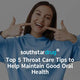 Top 5 Throat Care Tips to Help Maintain Good Oral Health